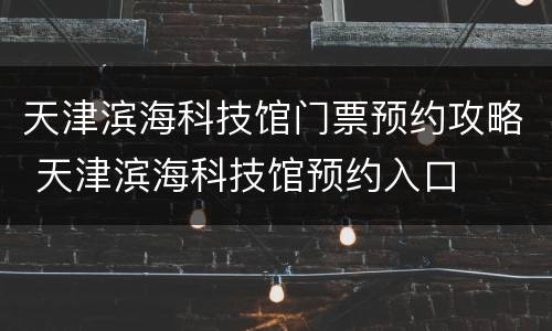 天津滨海科技馆门票预约攻略 天津滨海科技馆预约入口