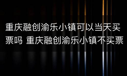 重庆融创渝乐小镇可以当天买票吗 重庆融创渝乐小镇不买票可以进吗