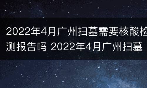 2022年4月广州扫墓需要核酸检测报告吗 2022年4月广州扫墓需要核酸检测报告吗请问
