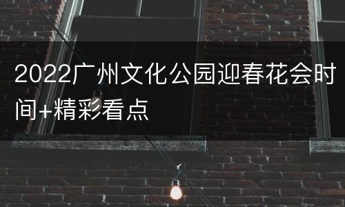 2022广州文化公园迎春花会时间+精彩看点