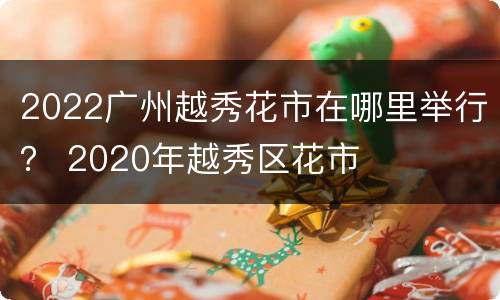 2022广州越秀花市在哪里举行？ 2020年越秀区花市