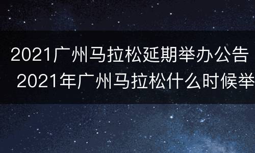 2021广州马拉松延期举办公告 2021年广州马拉松什么时候举行