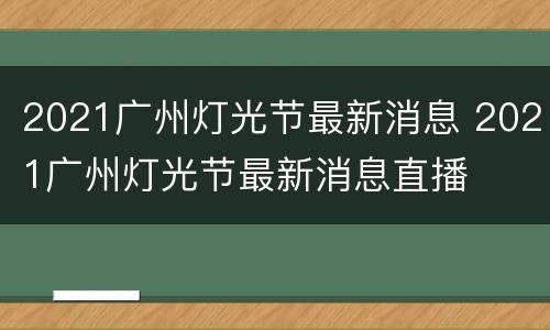 2021广州灯光节最新消息 2021广州灯光节最新消息直播