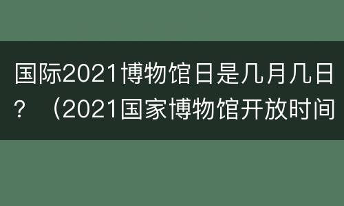 国际2021博物馆日是几月几日？（2021国家博物馆开放时间）
