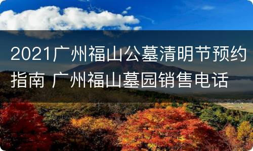 2021广州福山公墓清明节预约指南 广州福山墓园销售电话