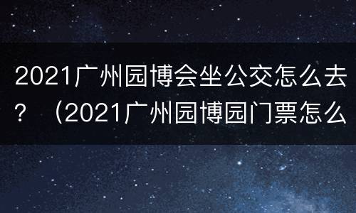 2021广州园博会坐公交怎么去？（2021广州园博园门票怎么预约）