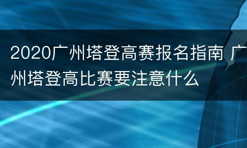 2020广州塔登高赛报名指南 广州塔登高比赛要注意什么