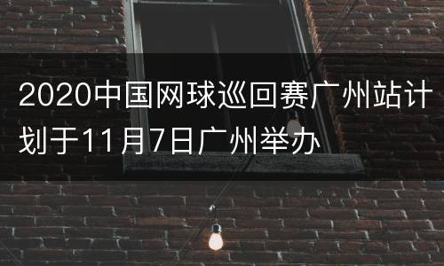 2020中国网球巡回赛广州站计划于11月7日广州举办