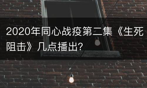 2020年同心战疫第二集《生死阻击》几点播出？