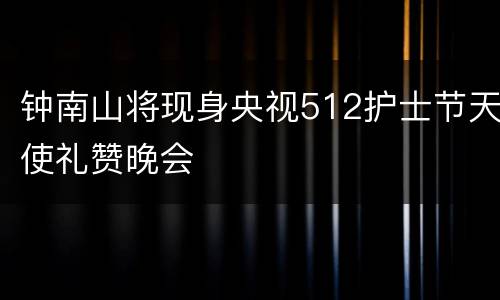 钟南山将现身央视512护士节天使礼赞晚会
