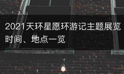 2021天环星愿环游记主题展览时间、地点一览