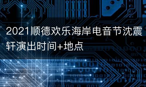 2021顺德欢乐海岸电音节沈震轩演出时间+地点