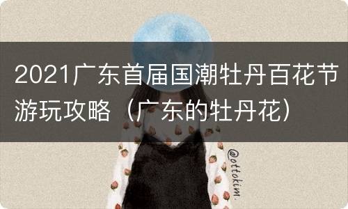 2021广东首届国潮牡丹百花节游玩攻略（广东的牡丹花）