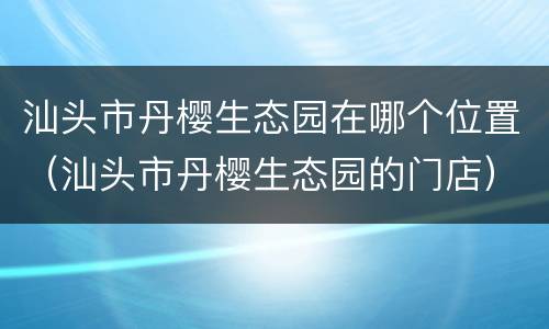 汕头市丹樱生态园在哪个位置（汕头市丹樱生态园的门店）