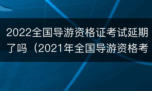 2022全国导游资格证考试延期了吗（2021年全国导游资格考试多地延期）