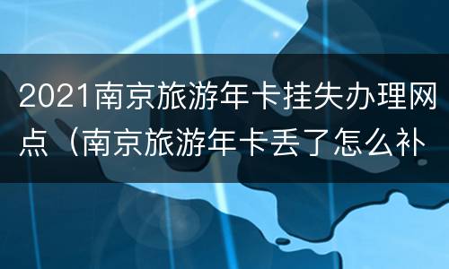 2021南京旅游年卡挂失办理网点（南京旅游年卡丢了怎么补办）