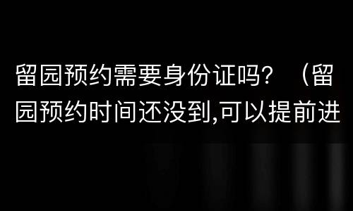 留园预约需要身份证吗？（留园预约时间还没到,可以提前进入吗）