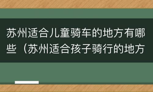 苏州适合儿童骑车的地方有哪些（苏州适合孩子骑行的地方）
