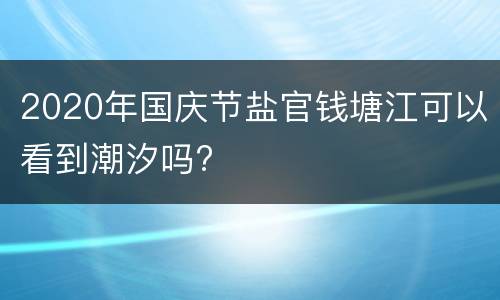 2020年国庆节盐官钱塘江可以看到潮汐吗?