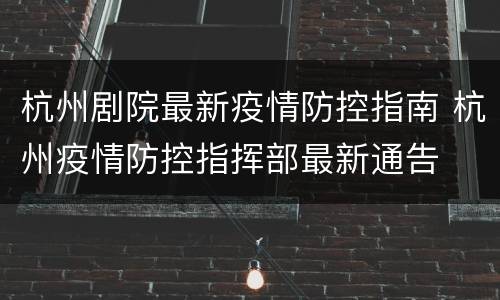 杭州剧院最新疫情防控指南 杭州疫情防控指挥部最新通告