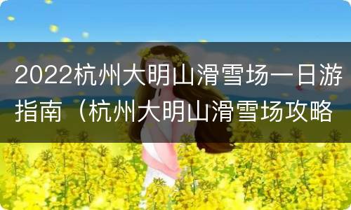 2022杭州大明山滑雪场一日游指南（杭州大明山滑雪场攻略）