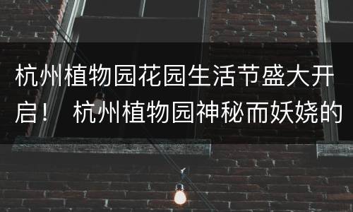 杭州植物园花园生活节盛大开启！ 杭州植物园神秘而妖娆的花