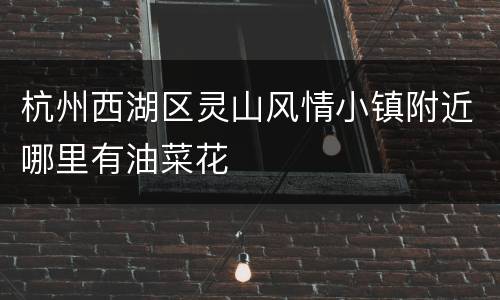 杭州西湖区灵山风情小镇附近哪里有油菜花