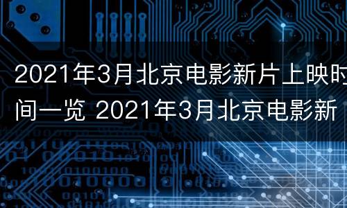 2021年3月北京电影新片上映时间一览 2021年3月北京电影新片上映时间一览表