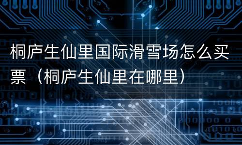 桐庐生仙里国际滑雪场怎么买票（桐庐生仙里在哪里）