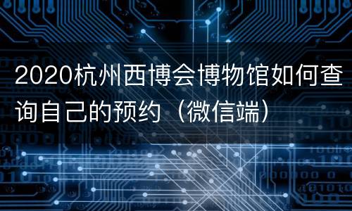 2020杭州西博会博物馆如何查询自己的预约（微信端）