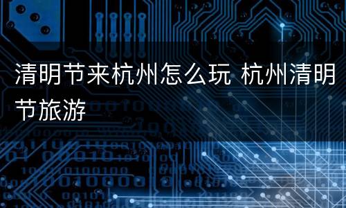 清明节来杭州怎么玩 杭州清明节旅游