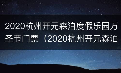 2020杭州开元森泊度假乐园万圣节门票（2020杭州开元森泊度假乐园万圣节门票多少）
