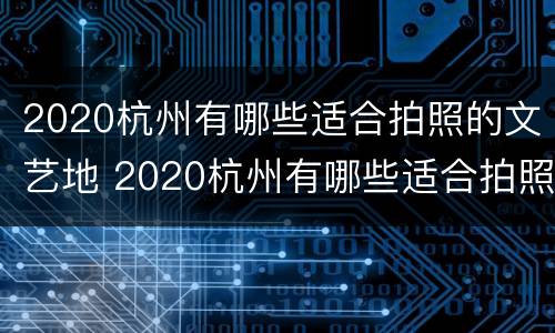 2020杭州有哪些适合拍照的文艺地 2020杭州有哪些适合拍照的文艺地方