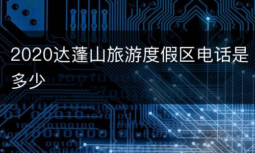2020达蓬山旅游度假区电话是多少