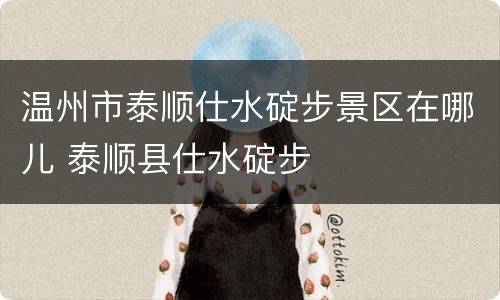 温州市泰顺仕水碇步景区在哪儿 泰顺县仕水碇步