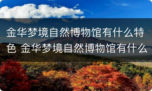 金华梦境自然博物馆有什么特色 金华梦境自然博物馆有什么特色文物