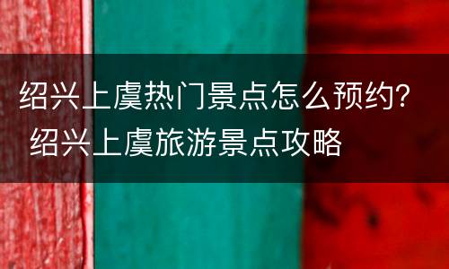 绍兴上虞热门景点怎么预约？ 绍兴上虞旅游景点攻略