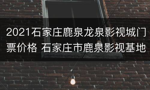 2021石家庄鹿泉龙泉影视城门票价格 石家庄市鹿泉影视基地