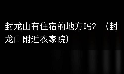 封龙山有住宿的地方吗？（封龙山附近农家院）