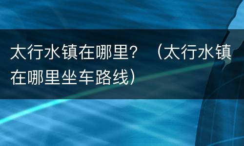 太行水镇在哪里？（太行水镇在哪里坐车路线）