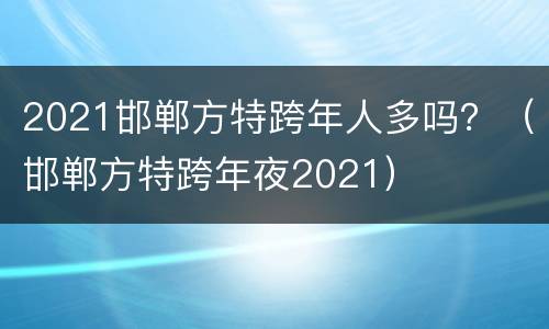 2021邯郸方特跨年人多吗？（邯郸方特跨年夜2021）