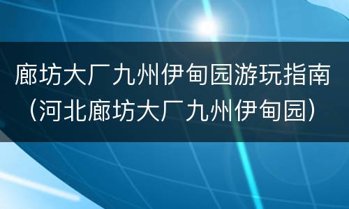 廊坊大厂九州伊甸园游玩指南（河北廊坊大厂九州伊甸园）