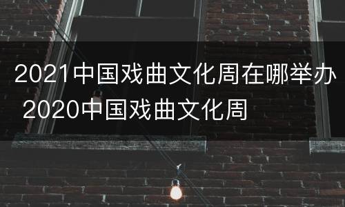 2021中国戏曲文化周在哪举办 2020中国戏曲文化周
