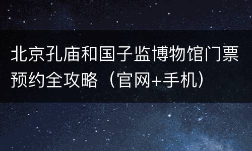 北京孔庙和国子监博物馆门票预约全攻略（官网+手机）
