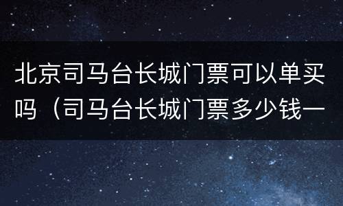 北京司马台长城门票可以单买吗（司马台长城门票多少钱一张）