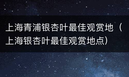 上海青浦银杏叶最佳观赏地（上海银杏叶最佳观赏地点）