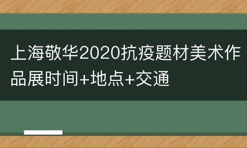 上海敬华2020抗疫题材美术作品展时间+地点+交通