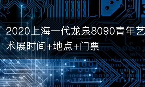 2020上海一代龙泉8090青年艺术展时间+地点+门票