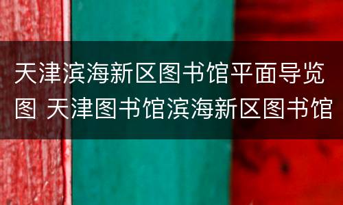 天津滨海新区图书馆平面导览图 天津图书馆滨海新区图书馆地址