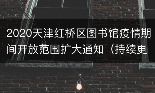 2020天津红桥区图书馆疫情期间开放范围扩大通知（持续更新）